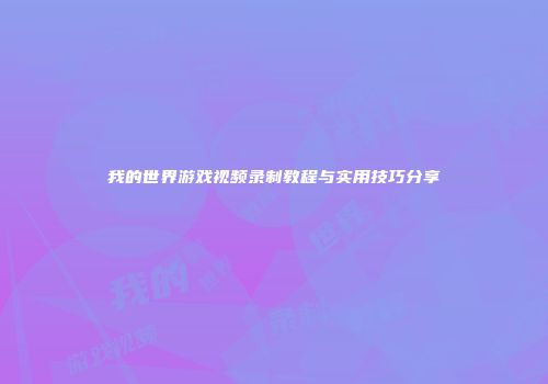 我的世界游戏视频录制教程与实用技巧分享