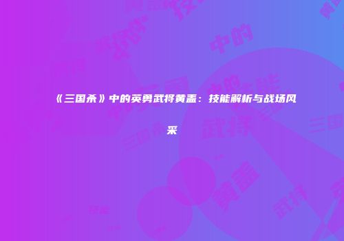 《三国杀》中的英勇武将黄盖：技能解析与战场风采