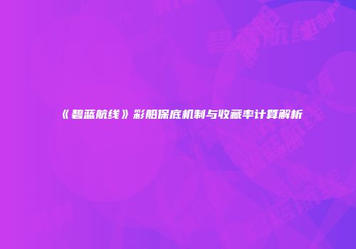 《碧蓝航线》彩船保底机制与收藏率计算解析