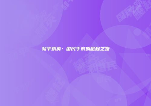 和平精英：国民手游的崛起之路