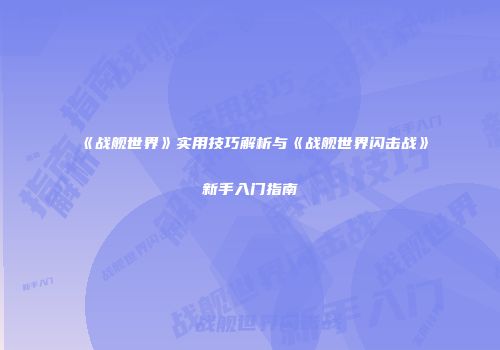 《战舰世界》实用技巧解析与《战舰世界闪击战》新手入门指南