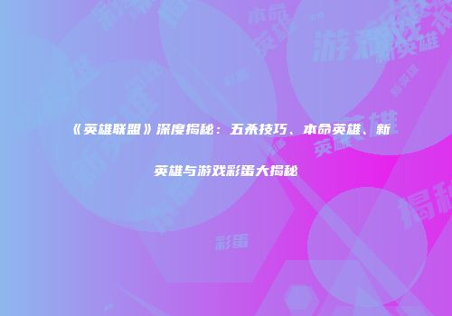 《英雄联盟》深度揭秘：五杀技巧、本命英雄、新英雄与游戏彩蛋大揭秘