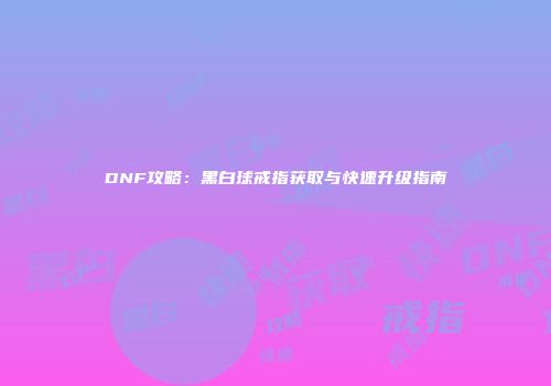 DNF攻略：黑白球戒指获取与快速升级指南