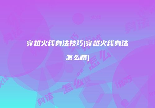 穿越火线身法技巧(穿越火线身法怎么跳)