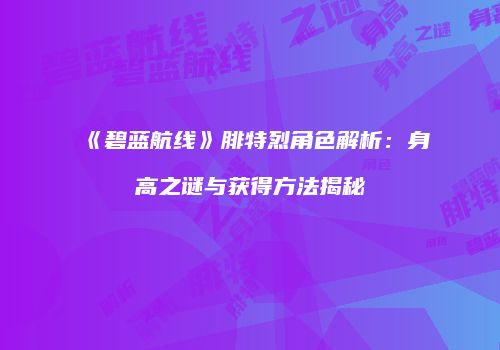 《碧蓝航线》腓特烈角色解析：身高之谜与获得方法揭秘