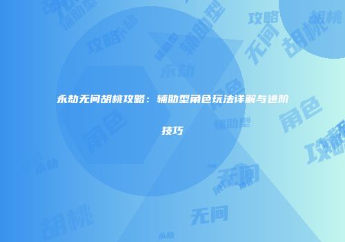 永劫无间胡桃攻略：辅助型角色玩法详解与进阶技巧