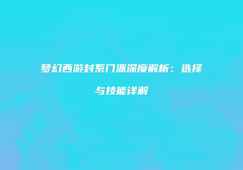 梦幻西游封系门派深度解析：选择与技能详解