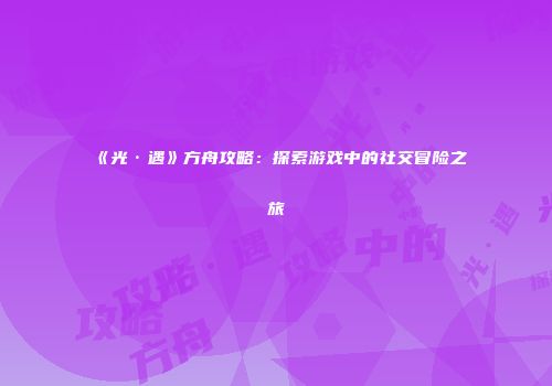 《光·遇》方舟攻略：探索游戏中的社交冒险之旅