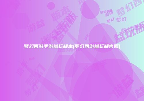 梦幻西游手游益玩版本(梦幻西游益玩版官网)