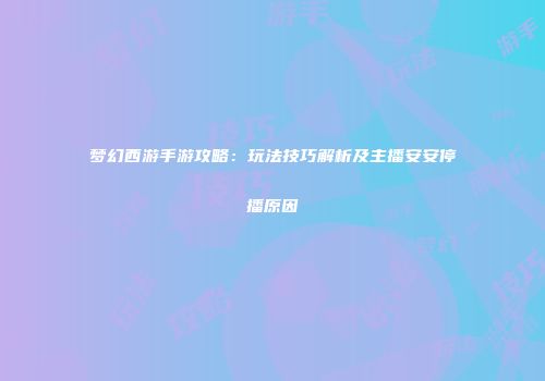 梦幻西游手游攻略：玩法技巧解析及主播安安停播原因