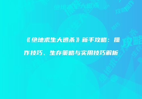 《绝地求生大逃杀》新手攻略：操作技巧、生存策略与实用技巧解析