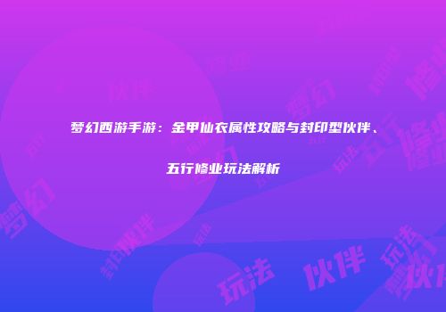 梦幻西游手游：金甲仙衣属性攻略与封印型伙伴、五行修业玩法解析