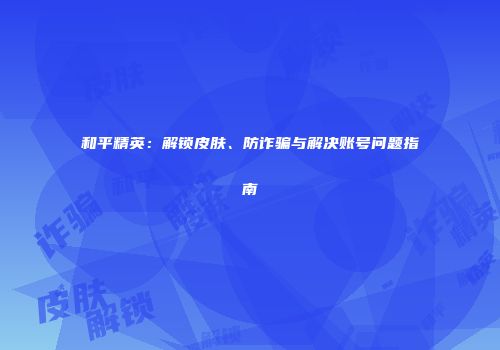 和平精英：解锁皮肤、防诈骗与解决账号问题指南