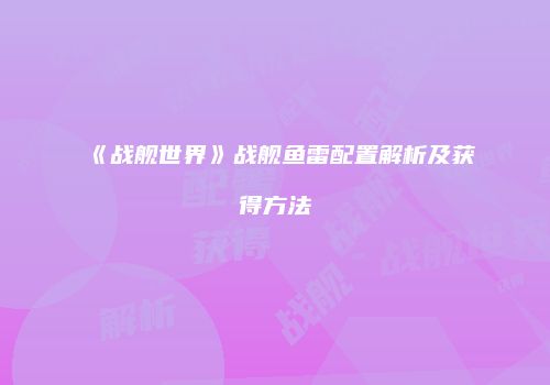 《战舰世界》战舰鱼雷配置解析及获得方法