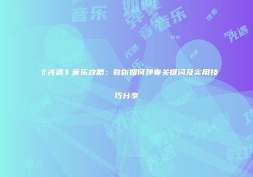 《光遇》音乐攻略：教你如何弹奏关键词及实用技巧分享