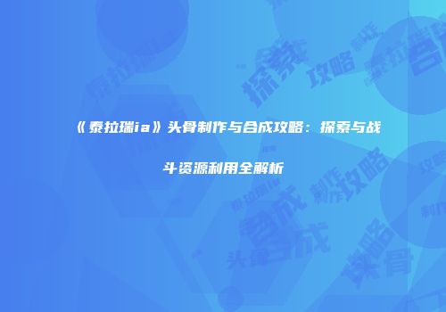 《泰拉瑞ia》头骨制作与合成攻略：探索与战斗资源利用全解析