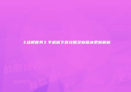 《战舰世界》手机版下载攻略及新版本更新解析