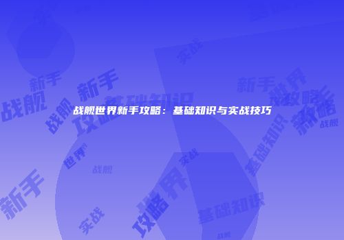 战舰世界新手攻略：基础知识与实战技巧