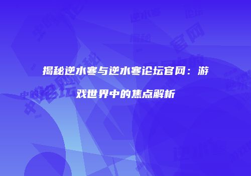 揭秘逆水寒与逆水寒论坛官网：游戏世界中的焦点解析
