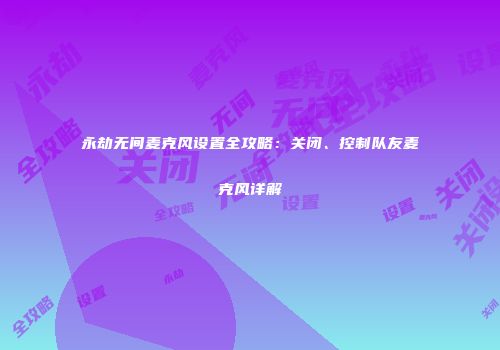 永劫无间麦克风设置全攻略：关闭、控制队友麦克风详解