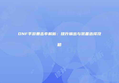 DNF手游暴击率解析：提升输出与装备选择攻略