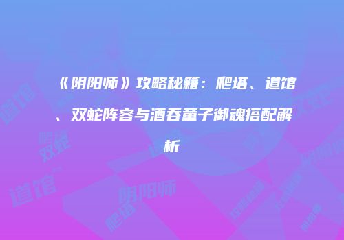 《阴阳师》攻略秘籍：爬塔、道馆、双蛇阵容与酒吞童子御魂搭配解析