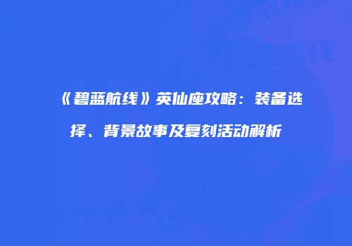 《碧蓝航线》英仙座攻略：装备选择、背景故事及复刻活动解析
