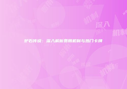 炉石传说：深入解析费用机制与热门卡牌