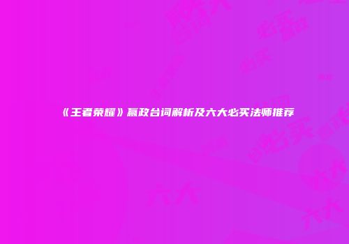 《王者荣耀》嬴政台词解析及六大必买法师推荐