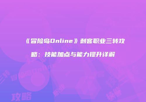 《冒险岛Online》刺客职业三转攻略：技能加点与能力提升详解