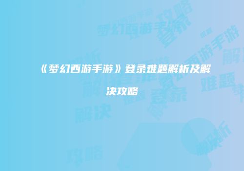 《梦幻西游手游》登录难题解析及解决攻略