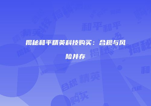揭秘和平精英科技购买：合规与风险并存