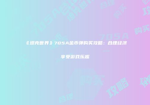 《坦克世界》705A金币弹购买攻略：合理经济享受游戏乐趣