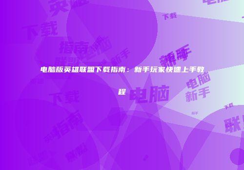 电脑版英雄联盟下载指南：新手玩家快速上手教程