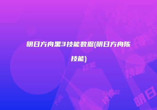 明日方舟黑3技能数据(明日方舟陈技能)