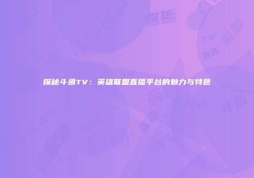 探秘斗鱼TV：英雄联盟直播平台的魅力与特色