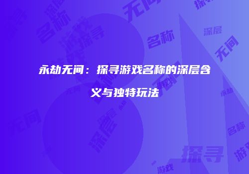永劫无间：探寻游戏名称的深层含义与独特玩法