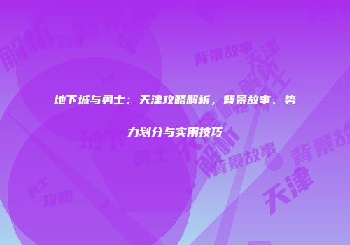 地下城与勇士：天津攻略解析，背景故事、势力划分与实用技巧