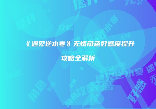 《遇见逆水寒》无情角色好感度提升攻略全解析