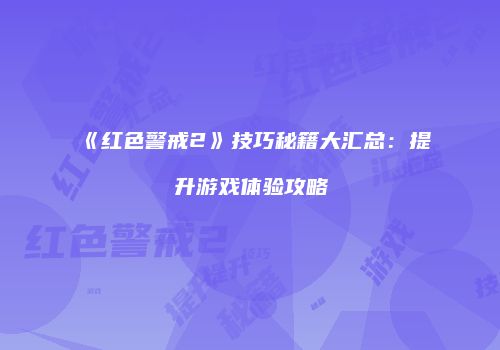 《红色警戒2》技巧秘籍大汇总：提升游戏体验攻略