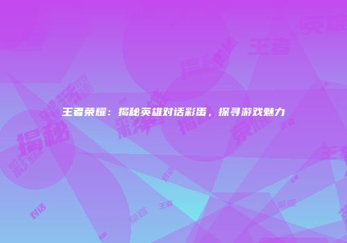 王者荣耀：揭秘英雄对话彩蛋，探寻游戏魅力