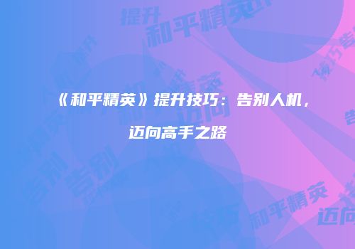 《和平精英》提升技巧：告别人机，迈向高手之路