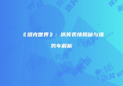 《坦克世界》：搞笑表情揭秘与强势车解析