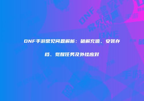 DNF手游常见问题解析：破解充值、安装存档、觉醒任务及外挂应对