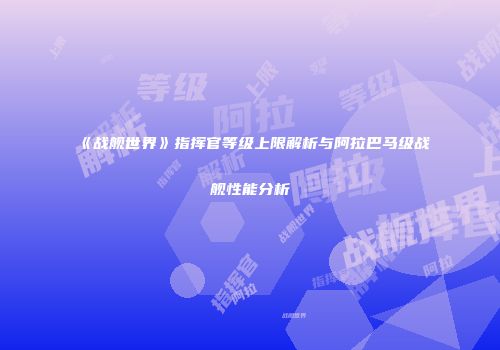 《战舰世界》指挥官等级上限解析与阿拉巴马级战舰性能分析
