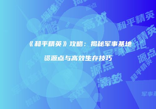 《和平精英》攻略：揭秘军事基地资源点与高效生存技巧