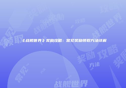 《战舰世界》奖励攻略：常见奖励领取方法详解