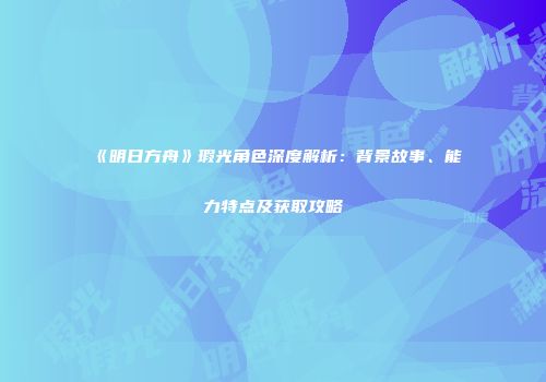 《明日方舟》瑕光角色深度解析：背景故事、能力特点及获取攻略