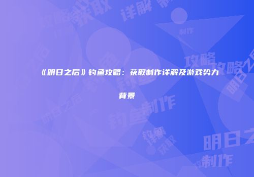 《明日之后》钓鱼攻略：获取制作详解及游戏势力背景