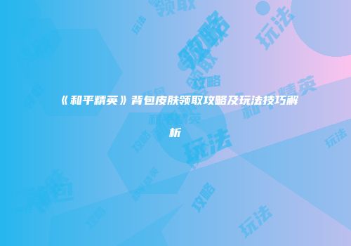 《和平精英》背包皮肤领取攻略及玩法技巧解析